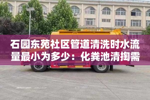 石园东苑社区管道清洗时水流量最小为多少：化粪池清掏需要多少钱