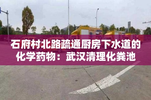 石府村北路疏通厨房下水道的化学药物：武汉清理化粪池