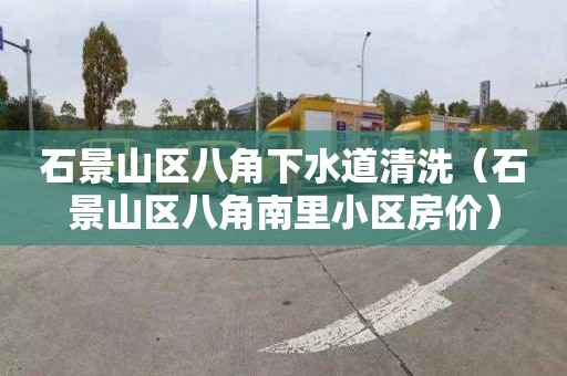 石景山区八角下水道清洗（石景山区八角南里小区房价）