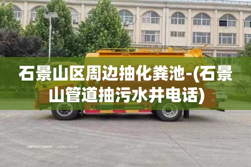 石景山区周边抽化粪池-(石景山管道抽污水井电话)