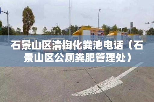石景山区清掏化粪池电话（石景山区公厕粪肥管理处）