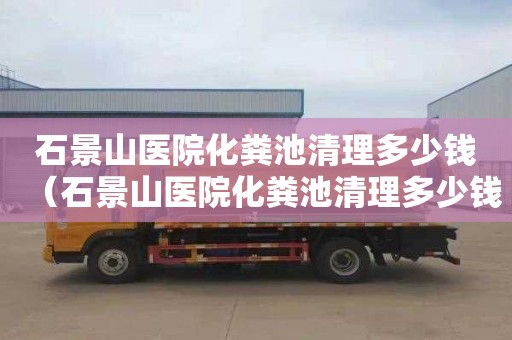 石景山医院化粪池清理多少钱（石景山医院化粪池清理多少钱一次）