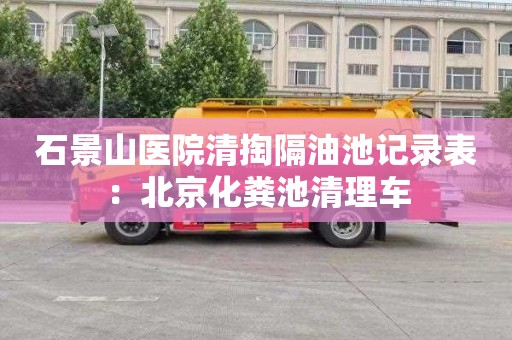 石景山医院清掏隔油池记录表：北京化粪池清理车