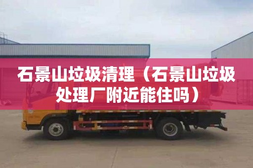 石景山垃圾清理（石景山垃圾处理厂附近能住吗）