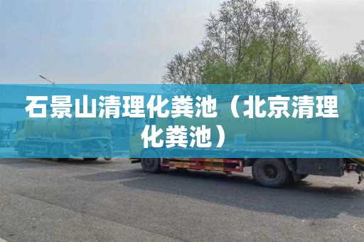 石景山清理化粪池（北京清理化粪池）