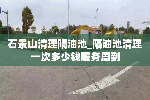 石景山清理隔油池_隔油池清理一次多少钱服务周到