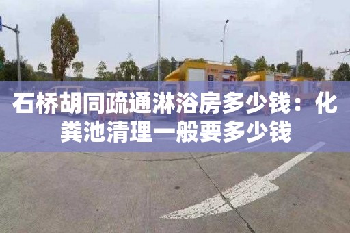 石桥胡同疏通淋浴房多少钱：化粪池清理一般要多少钱