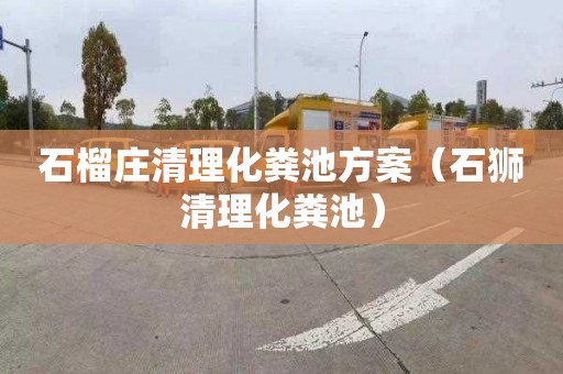 石榴庄清理化粪池方案（石狮清理化粪池）