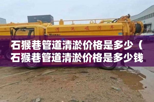 石猴巷管道清淤价格是多少（石猴巷管道清淤价格是多少钱一立方）