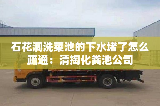 石花洞洗菜池的下水堵了怎么疏通：清掏化粪池公司