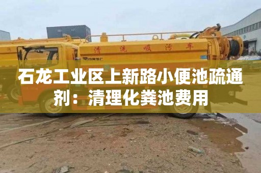 石龙工业区上新路小便池疏通剂：清理化粪池费用