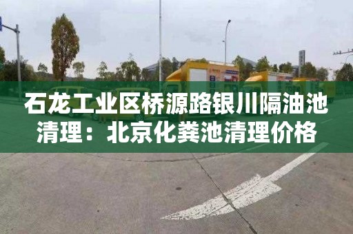 石龙工业区桥源路银川隔油池清理：北京化粪池清理价格