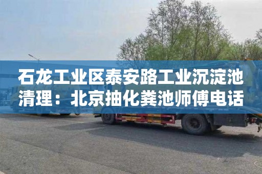 石龙工业区泰安路工业沉淀池清理：北京抽化粪池师傅电话