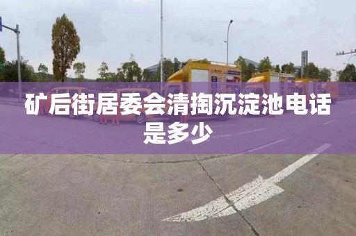 矿后街居委会清掏沉淀池电话是多少