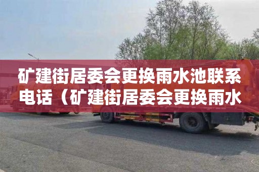 矿建街居委会更换雨水池联系电话（矿建街居委会更换雨水池联系电话号码）