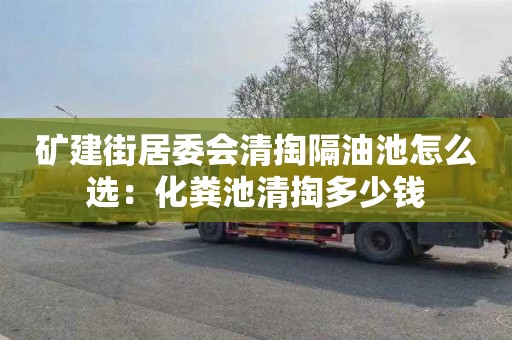 矿建街居委会清掏隔油池怎么选：化粪池清掏多少钱