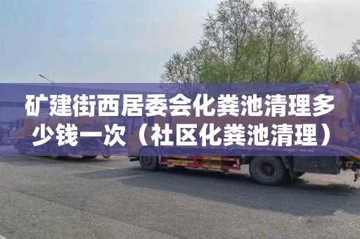 矿建街西居委会化粪池清理多少钱一次（社区化粪池清理）
