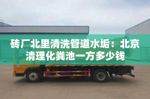 砖厂北里清洗管道水垢：北京清理化粪池一方多少钱