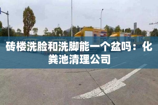 砖楼洗脸和洗脚能一个盆吗：化粪池清理公司
