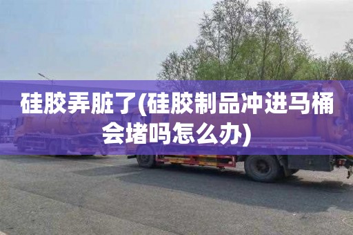 硅胶弄脏了(硅胶制品冲进马桶会堵吗怎么办)