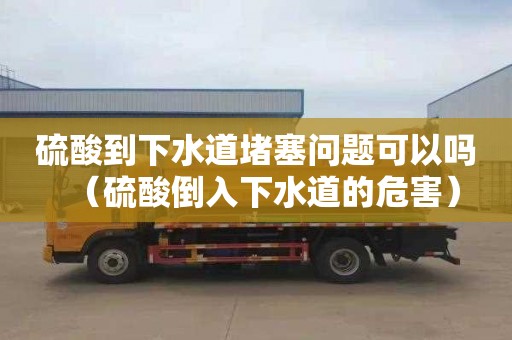 硫酸到下水道堵塞问题可以吗（硫酸倒入下水道的危害）