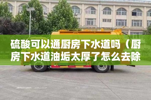 硫酸可以通厨房下水道吗（厨房下水道油垢太厚了怎么去除）