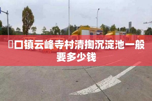 硲口镇云峰寺村清掏沉淀池一般要多少钱
