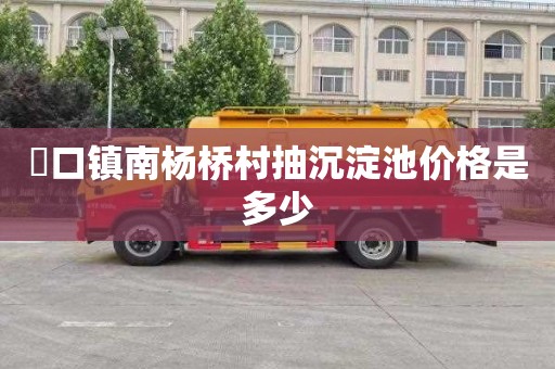 硲口镇南杨桥村抽沉淀池价格是多少