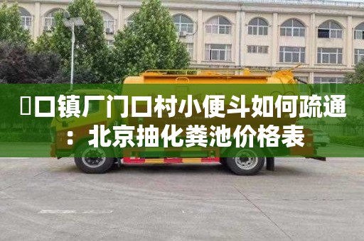 硲口镇厂门口村小便斗如何疏通：北京抽化粪池价格表