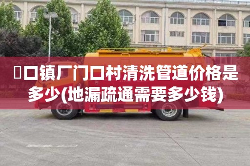 硲口镇厂门口村清洗管道价格是多少(地漏疏通需要多少钱)
