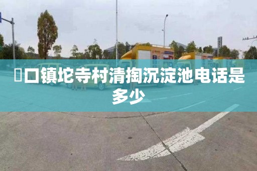 硲口镇坨寺村清掏沉淀池电话是多少