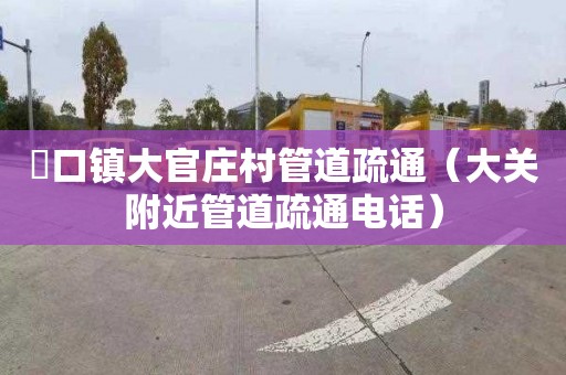 硲口镇大官庄村管道疏通（大关附近管道疏通电话）