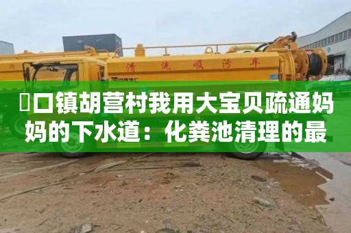 硲口镇胡营村我用大宝贝疏通妈妈的下水道：化粪池清理的最佳方法