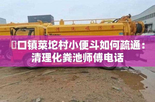 硲口镇菜坨村小便斗如何疏通：清理化粪池师傅电话