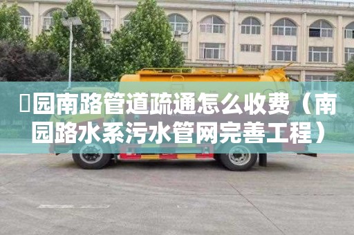 硲园南路管道疏通怎么收费（南园路水系污水管网完善工程）