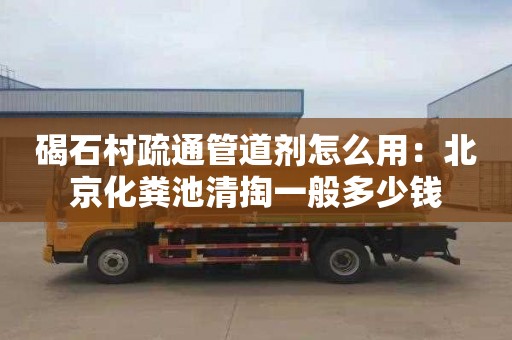碣石村疏通管道剂怎么用：北京化粪池清掏一般多少钱