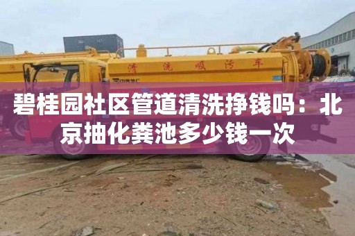 碧桂园社区管道清洗挣钱吗：北京抽化粪池多少钱一次