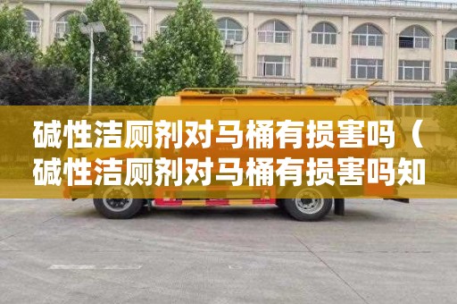 碱性洁厕剂对马桶有损害吗（碱性洁厕剂对马桶有损害吗知乎）
