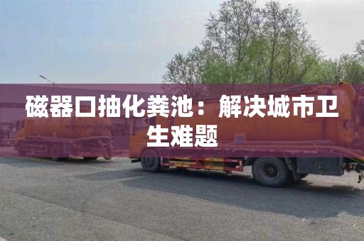 磁器口抽化粪池：解决城市卫生难题