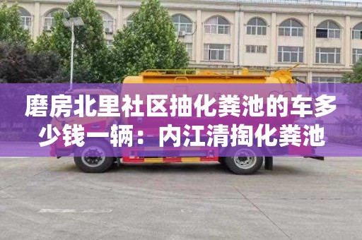 磨房北里社区抽化粪池的车多少钱一辆：内江清掏化粪池