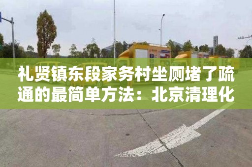 礼贤镇东段家务村坐厕堵了疏通的最简单方法：北京清理化粪池一般要多少钱