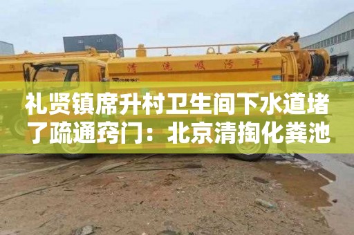 礼贤镇席升村卫生间下水道堵了疏通窍门：北京清掏化粪池电话