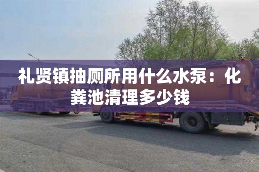 礼贤镇抽厕所用什么水泵：化粪池清理多少钱
