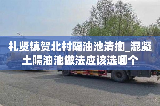 礼贤镇贺北村隔油池清掏_混凝土隔油池做法应该选哪个