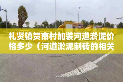 礼贤镇贺南村加装河道淤泥价格多少（河道淤泥制砖的相关政策）