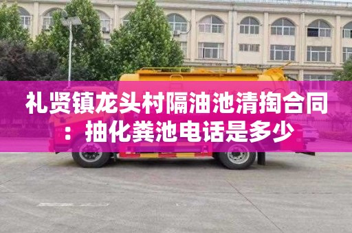 礼贤镇龙头村隔油池清掏合同：抽化粪池电话是多少
