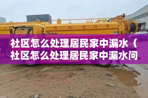 社区怎么处理居民家中漏水（社区怎么处理居民家中漏水问题）