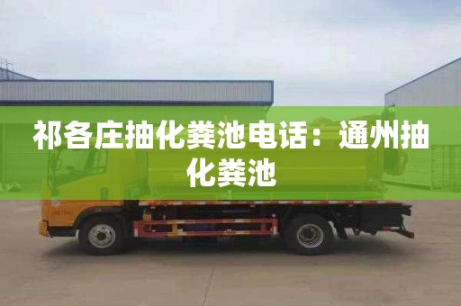 祁各庄抽化粪池电话：通州抽化粪池