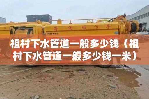 祖村下水管道一般多少钱（祖村下水管道一般多少钱一米）