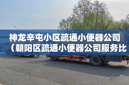 神龙辛屯小区疏通小便器公司（朝阳区疏通小便器公司服务比较好）
